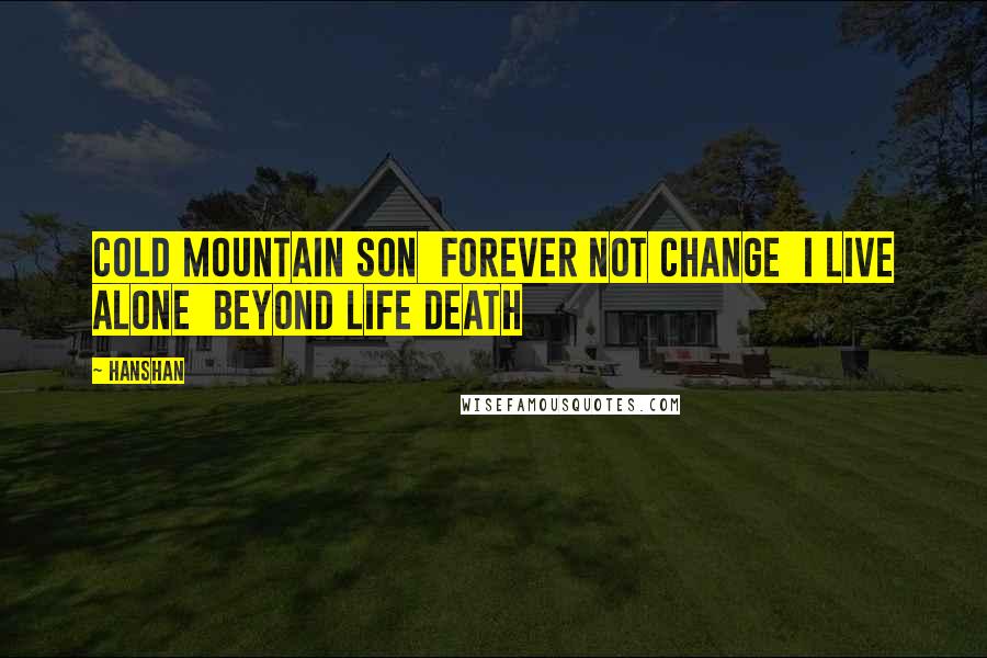 Hanshan Quotes: Cold Mountain Son  Forever not change  I live alone  Beyond life death