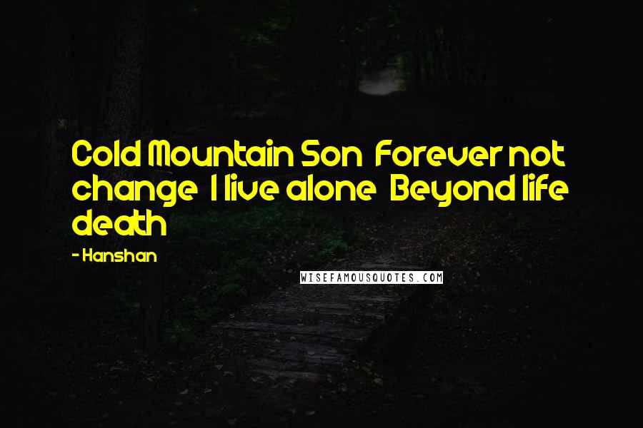 Hanshan Quotes: Cold Mountain Son  Forever not change  I live alone  Beyond life death