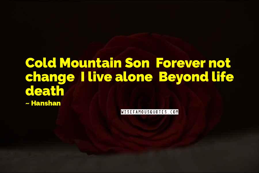 Hanshan Quotes: Cold Mountain Son  Forever not change  I live alone  Beyond life death