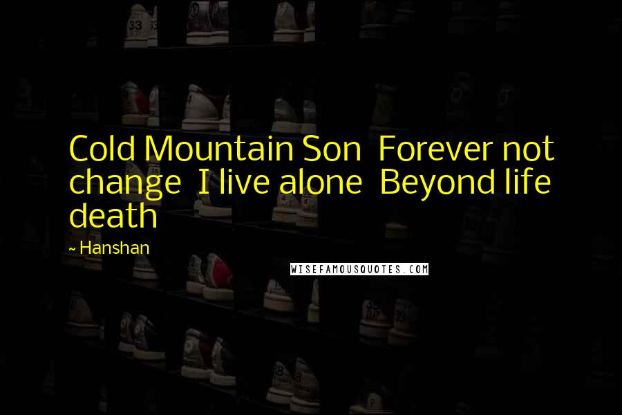 Hanshan Quotes: Cold Mountain Son  Forever not change  I live alone  Beyond life death