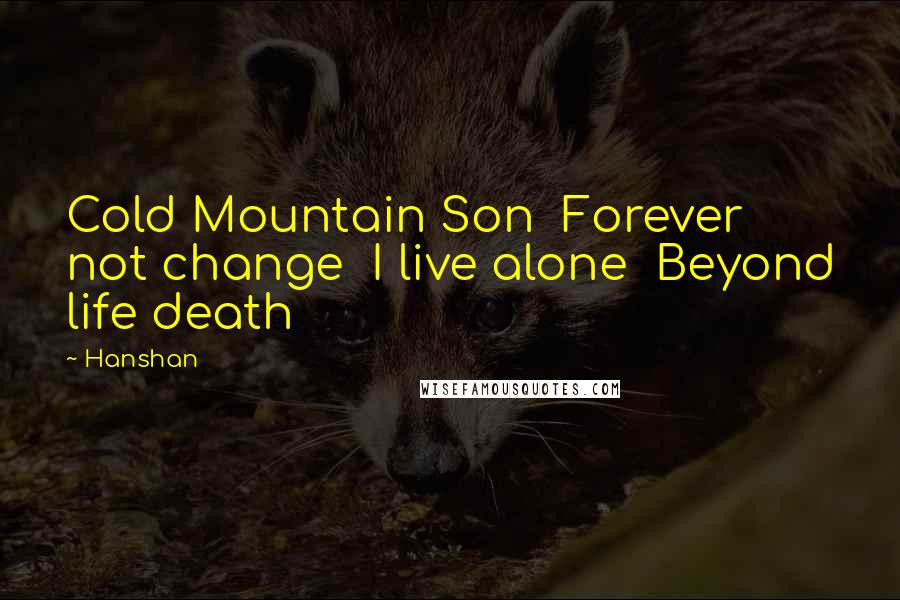 Hanshan Quotes: Cold Mountain Son  Forever not change  I live alone  Beyond life death