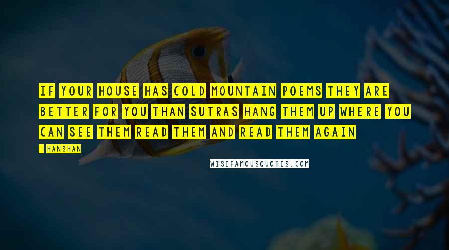 Hanshan Quotes: If your house has Cold Mountain poems They are better for you than sutras Hang them up where you can see them Read them and read them again