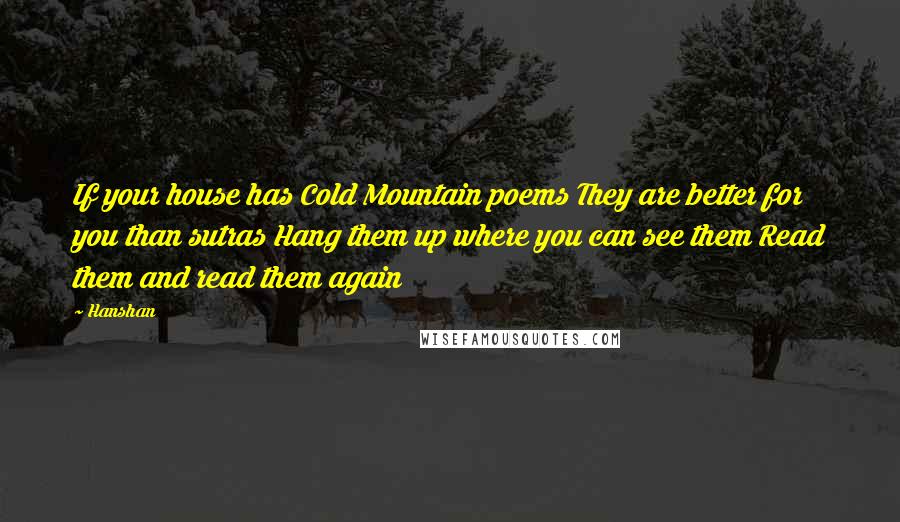 Hanshan Quotes: If your house has Cold Mountain poems They are better for you than sutras Hang them up where you can see them Read them and read them again