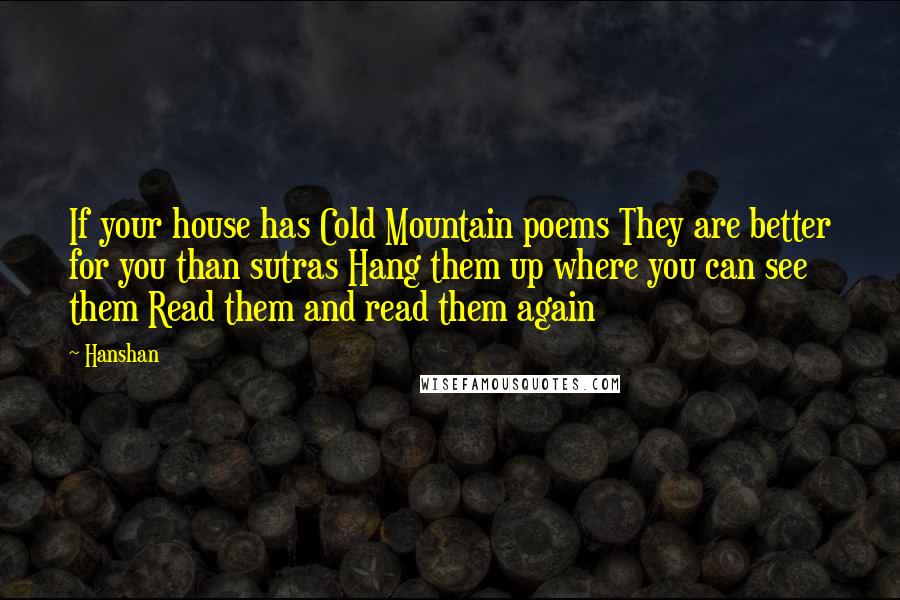 Hanshan Quotes: If your house has Cold Mountain poems They are better for you than sutras Hang them up where you can see them Read them and read them again