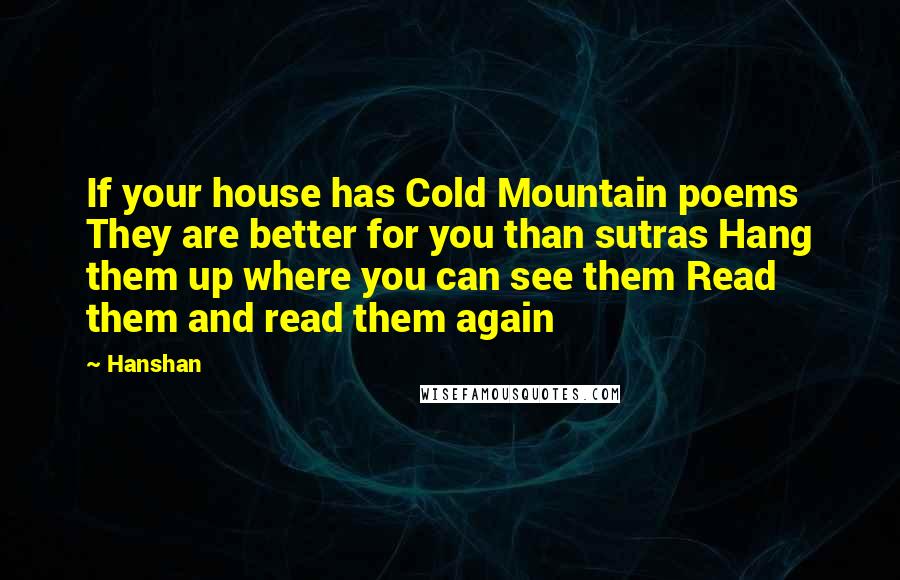 Hanshan Quotes: If your house has Cold Mountain poems They are better for you than sutras Hang them up where you can see them Read them and read them again