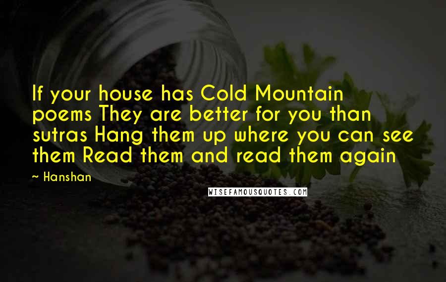 Hanshan Quotes: If your house has Cold Mountain poems They are better for you than sutras Hang them up where you can see them Read them and read them again