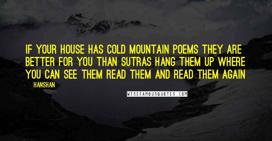 Hanshan Quotes: If your house has Cold Mountain poems They are better for you than sutras Hang them up where you can see them Read them and read them again