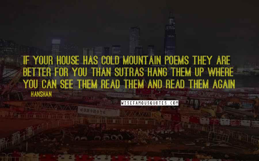 Hanshan Quotes: If your house has Cold Mountain poems They are better for you than sutras Hang them up where you can see them Read them and read them again