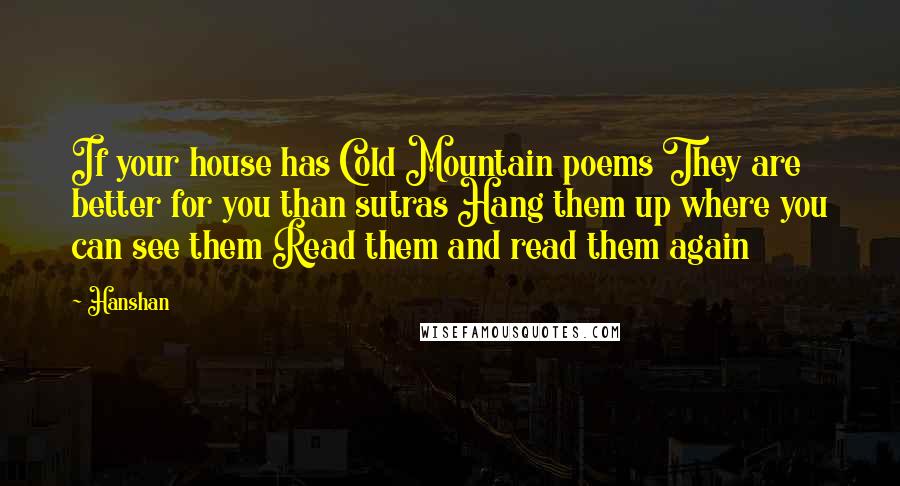 Hanshan Quotes: If your house has Cold Mountain poems They are better for you than sutras Hang them up where you can see them Read them and read them again