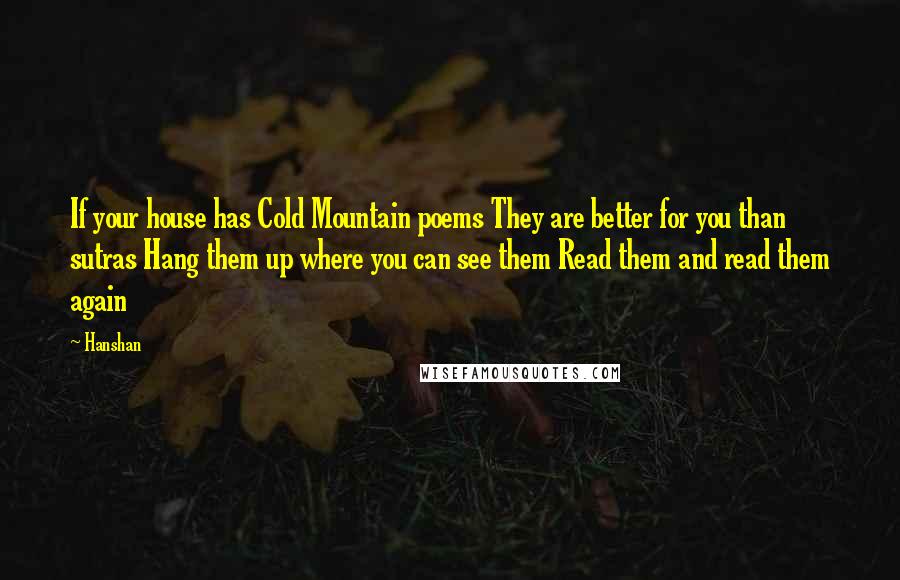 Hanshan Quotes: If your house has Cold Mountain poems They are better for you than sutras Hang them up where you can see them Read them and read them again