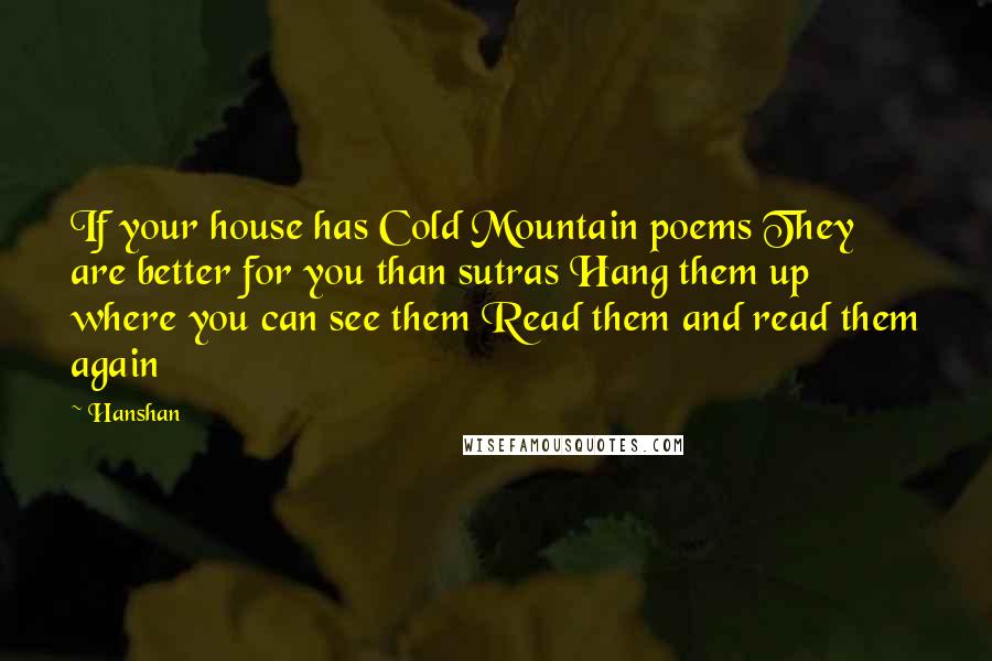 Hanshan Quotes: If your house has Cold Mountain poems They are better for you than sutras Hang them up where you can see them Read them and read them again