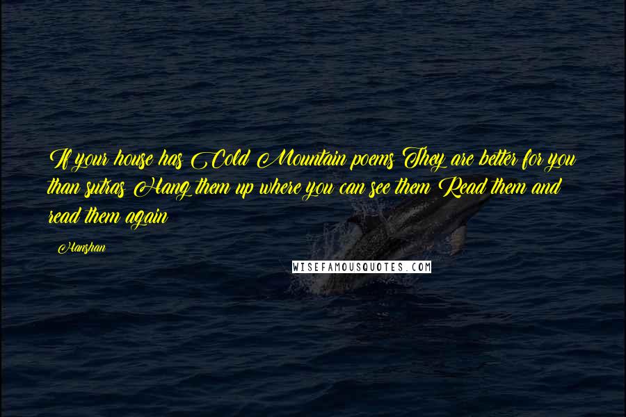 Hanshan Quotes: If your house has Cold Mountain poems They are better for you than sutras Hang them up where you can see them Read them and read them again