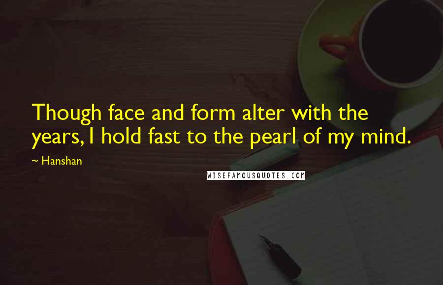 Hanshan Quotes: Though face and form alter with the years, I hold fast to the pearl of my mind.