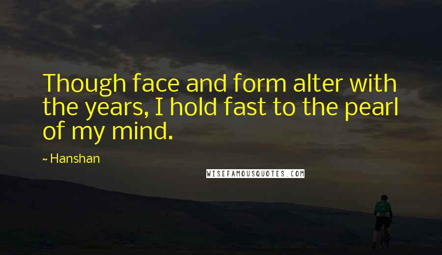 Hanshan Quotes: Though face and form alter with the years, I hold fast to the pearl of my mind.