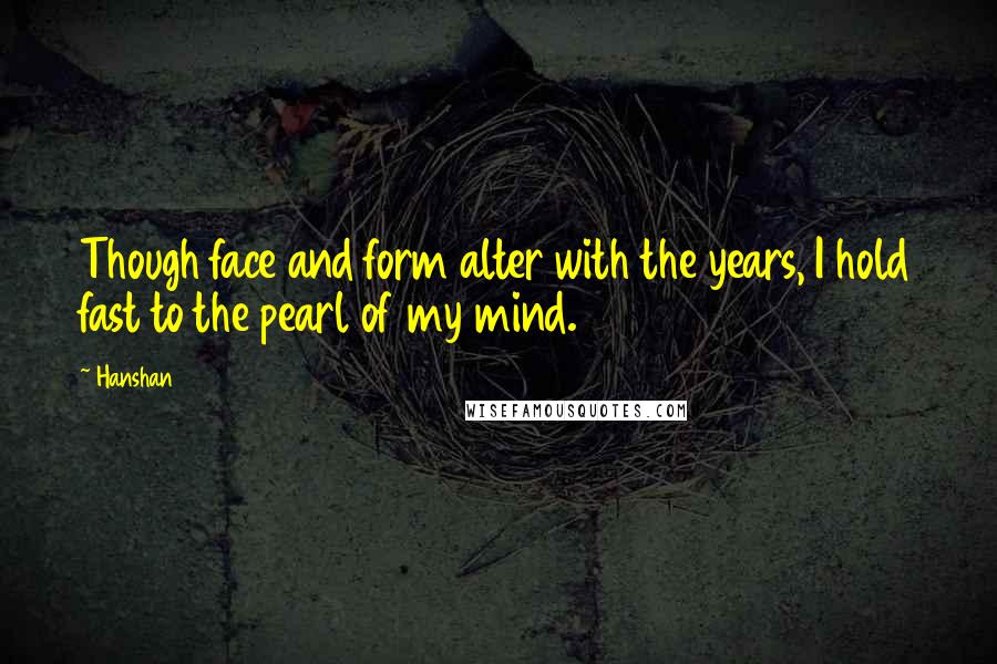 Hanshan Quotes: Though face and form alter with the years, I hold fast to the pearl of my mind.