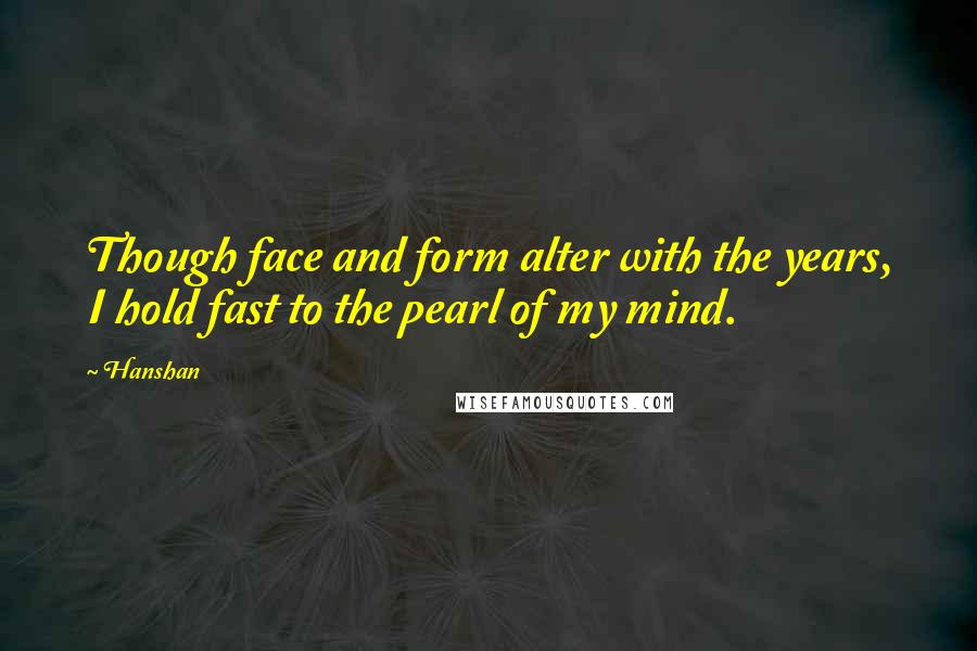 Hanshan Quotes: Though face and form alter with the years, I hold fast to the pearl of my mind.