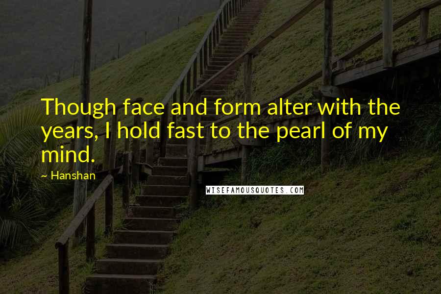 Hanshan Quotes: Though face and form alter with the years, I hold fast to the pearl of my mind.