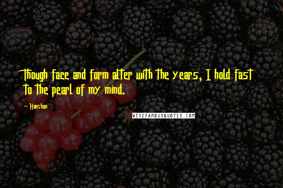 Hanshan Quotes: Though face and form alter with the years, I hold fast to the pearl of my mind.