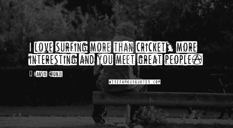 Hansie Cronje Quotes: I love surfing more than cricket, more interesting and you meet great people.