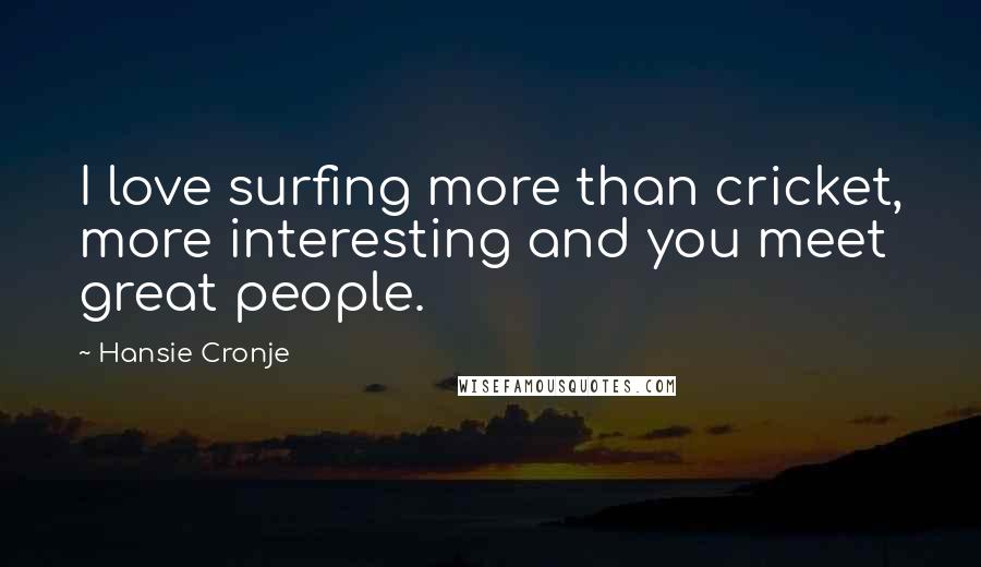 Hansie Cronje Quotes: I love surfing more than cricket, more interesting and you meet great people.