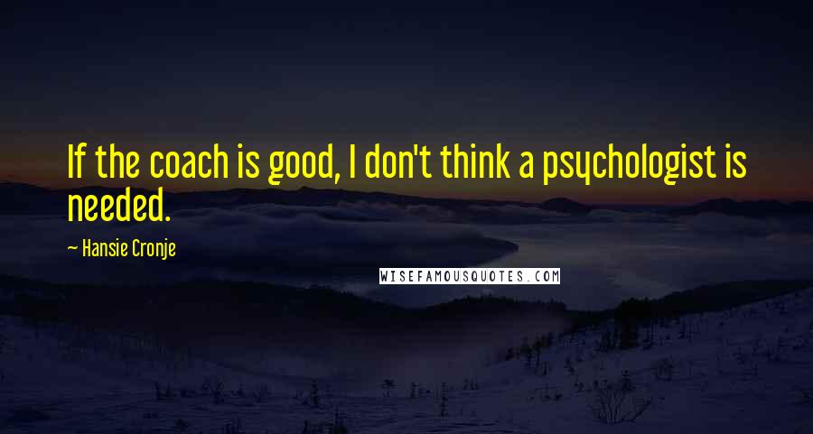 Hansie Cronje Quotes: If the coach is good, I don't think a psychologist is needed.