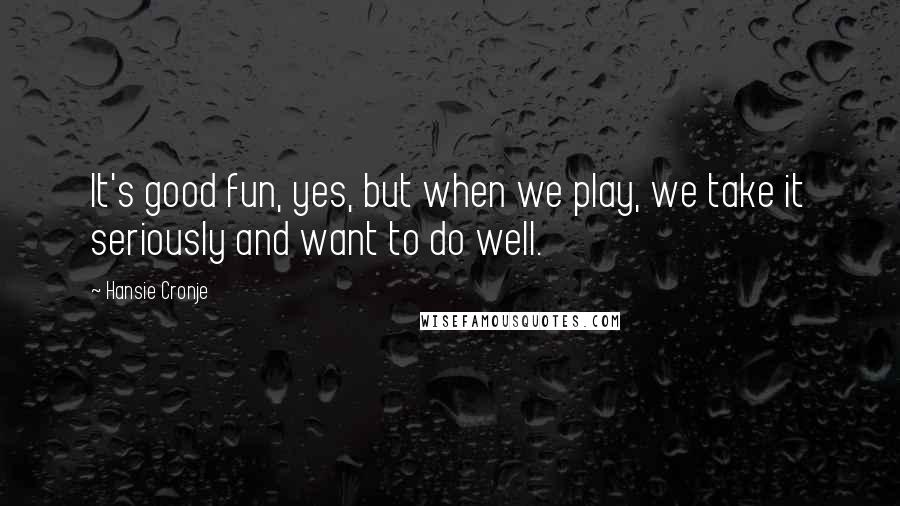 Hansie Cronje Quotes: It's good fun, yes, but when we play, we take it seriously and want to do well.