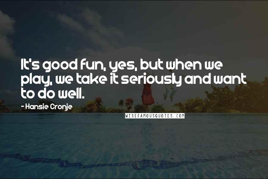 Hansie Cronje Quotes: It's good fun, yes, but when we play, we take it seriously and want to do well.