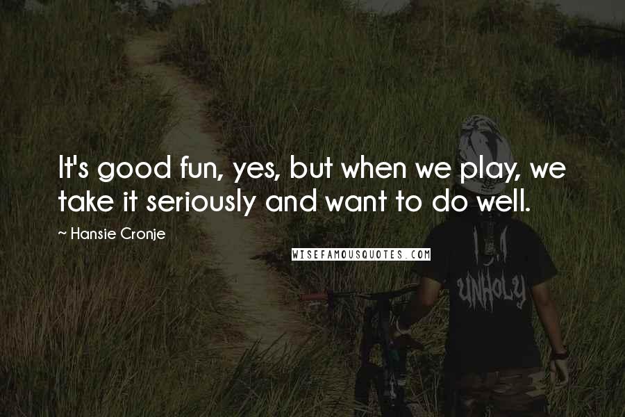 Hansie Cronje Quotes: It's good fun, yes, but when we play, we take it seriously and want to do well.