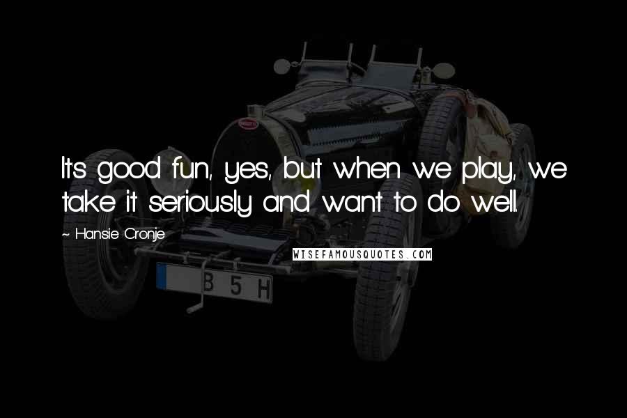 Hansie Cronje Quotes: It's good fun, yes, but when we play, we take it seriously and want to do well.