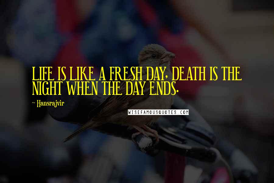 Hansrajvir Quotes: LIFE IS LIKE A FRESH DAY, DEATH IS THE NIGHT WHEN THE DAY ENDS.