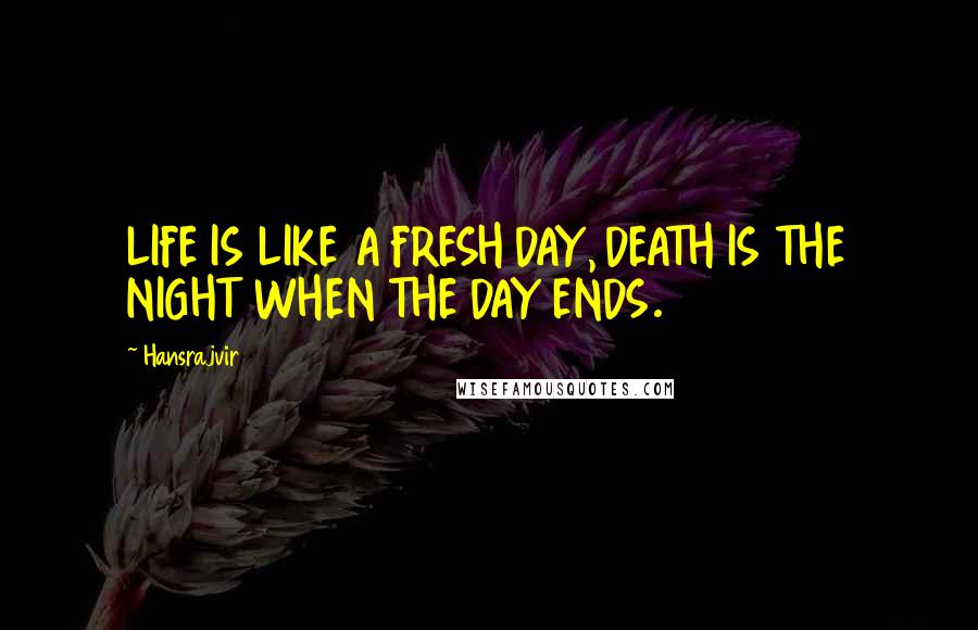 Hansrajvir Quotes: LIFE IS LIKE A FRESH DAY, DEATH IS THE NIGHT WHEN THE DAY ENDS.