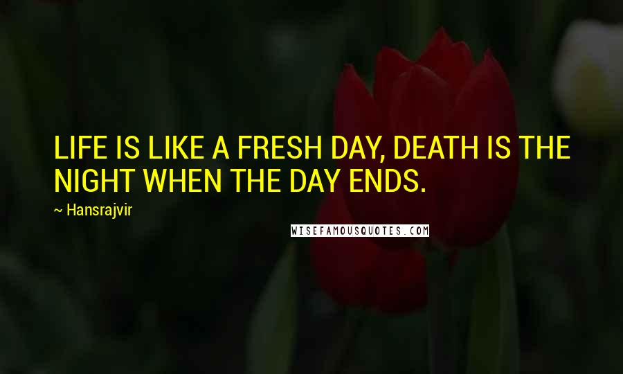 Hansrajvir Quotes: LIFE IS LIKE A FRESH DAY, DEATH IS THE NIGHT WHEN THE DAY ENDS.