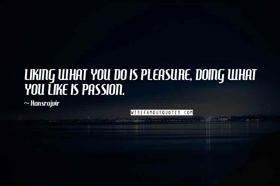Hansrajvir Quotes: LIKING WHAT YOU DO IS PLEASURE, DOING WHAT YOU LIKE IS PASSION.