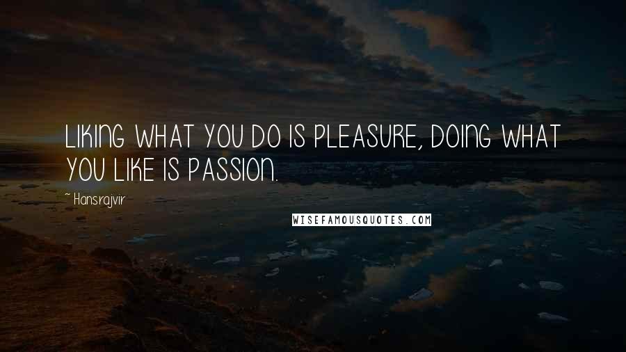 Hansrajvir Quotes: LIKING WHAT YOU DO IS PLEASURE, DOING WHAT YOU LIKE IS PASSION.