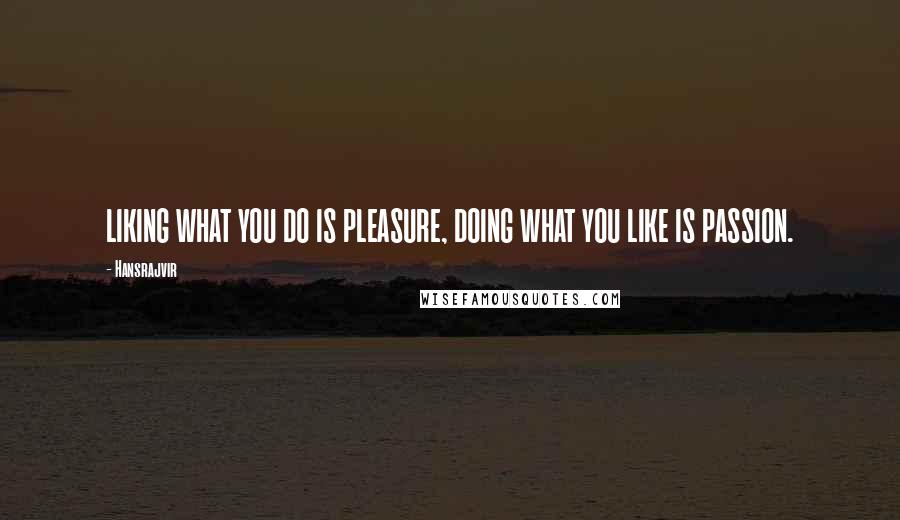 Hansrajvir Quotes: LIKING WHAT YOU DO IS PLEASURE, DOING WHAT YOU LIKE IS PASSION.