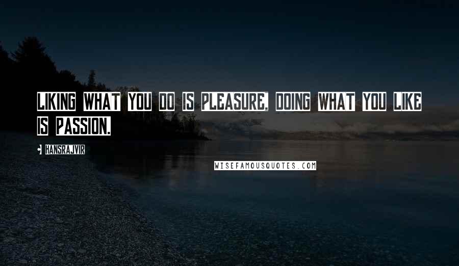Hansrajvir Quotes: LIKING WHAT YOU DO IS PLEASURE, DOING WHAT YOU LIKE IS PASSION.