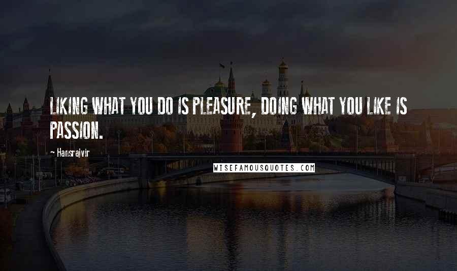 Hansrajvir Quotes: LIKING WHAT YOU DO IS PLEASURE, DOING WHAT YOU LIKE IS PASSION.
