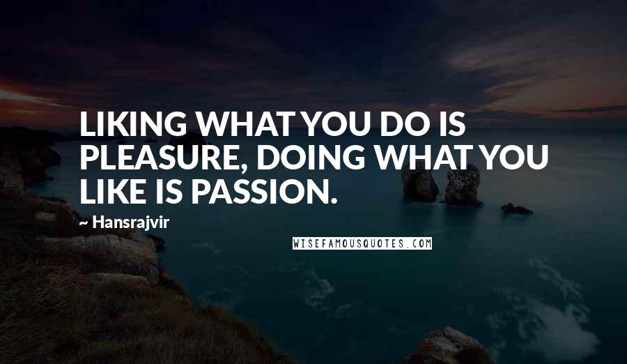 Hansrajvir Quotes: LIKING WHAT YOU DO IS PLEASURE, DOING WHAT YOU LIKE IS PASSION.