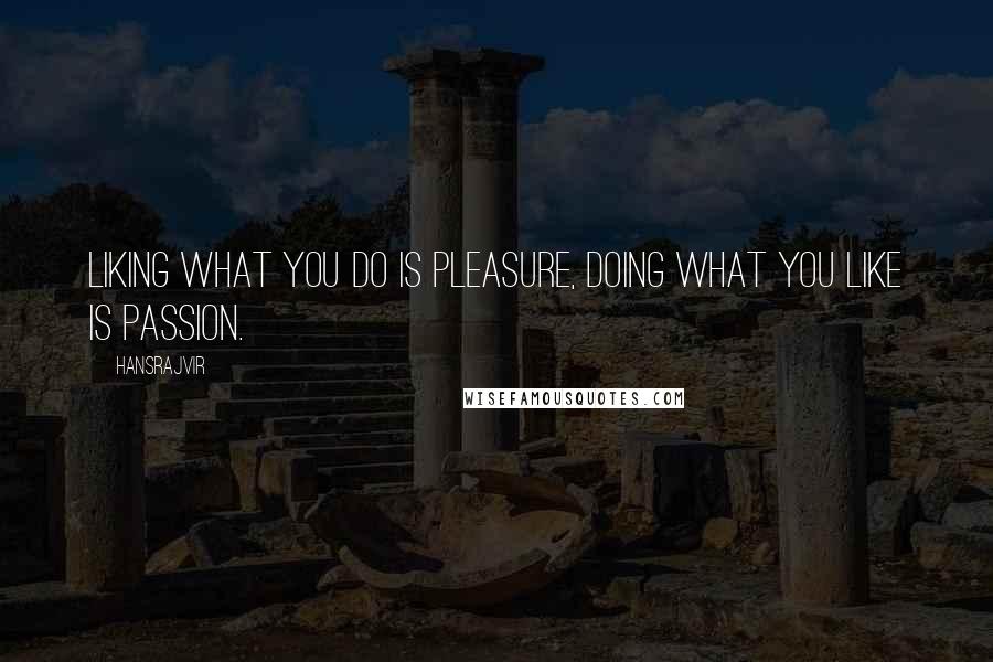 Hansrajvir Quotes: LIKING WHAT YOU DO IS PLEASURE, DOING WHAT YOU LIKE IS PASSION.
