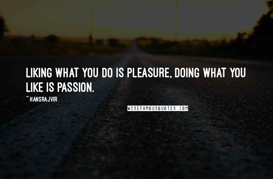 Hansrajvir Quotes: LIKING WHAT YOU DO IS PLEASURE, DOING WHAT YOU LIKE IS PASSION.