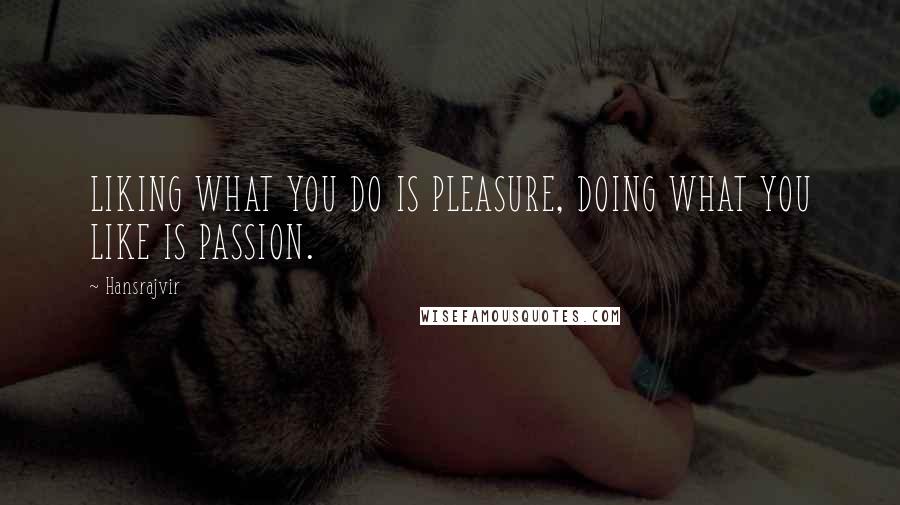 Hansrajvir Quotes: LIKING WHAT YOU DO IS PLEASURE, DOING WHAT YOU LIKE IS PASSION.