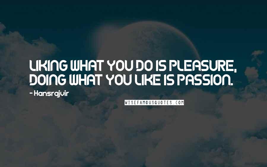 Hansrajvir Quotes: LIKING WHAT YOU DO IS PLEASURE, DOING WHAT YOU LIKE IS PASSION.
