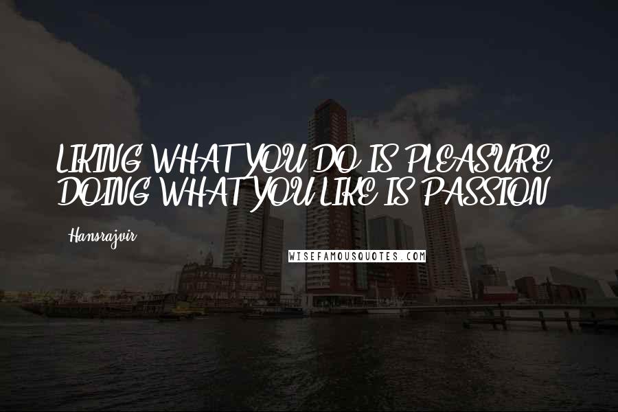 Hansrajvir Quotes: LIKING WHAT YOU DO IS PLEASURE, DOING WHAT YOU LIKE IS PASSION.