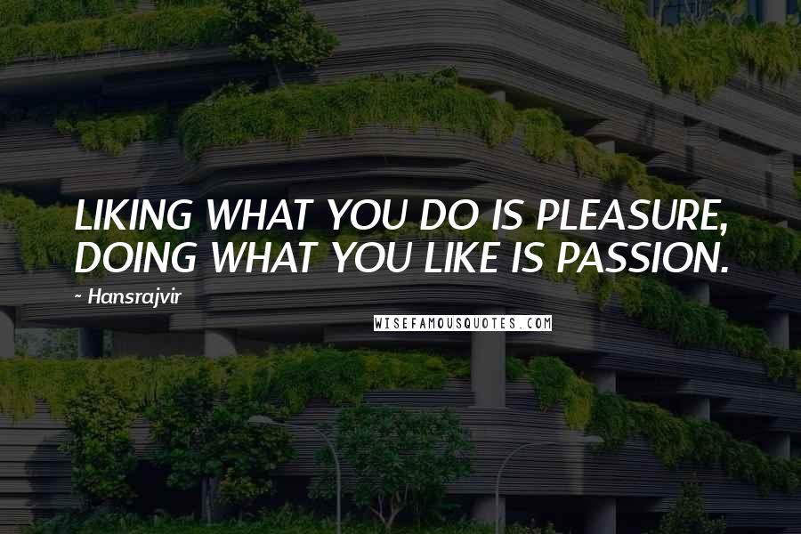 Hansrajvir Quotes: LIKING WHAT YOU DO IS PLEASURE, DOING WHAT YOU LIKE IS PASSION.