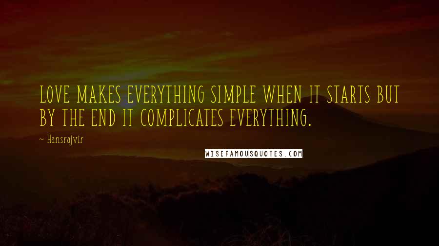 Hansrajvir Quotes: LOVE MAKES EVERYTHING SIMPLE WHEN IT STARTS BUT BY THE END IT COMPLICATES EVERYTHING.