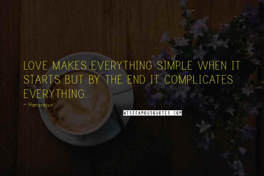 Hansrajvir Quotes: LOVE MAKES EVERYTHING SIMPLE WHEN IT STARTS BUT BY THE END IT COMPLICATES EVERYTHING.