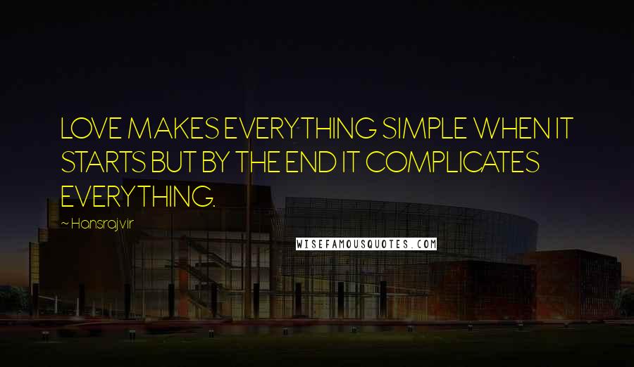 Hansrajvir Quotes: LOVE MAKES EVERYTHING SIMPLE WHEN IT STARTS BUT BY THE END IT COMPLICATES EVERYTHING.