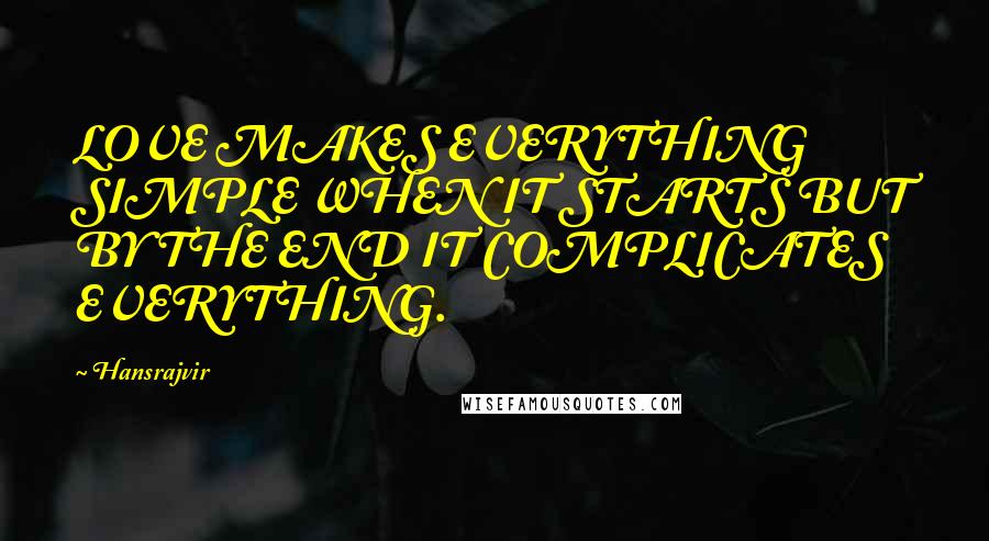 Hansrajvir Quotes: LOVE MAKES EVERYTHING SIMPLE WHEN IT STARTS BUT BY THE END IT COMPLICATES EVERYTHING.