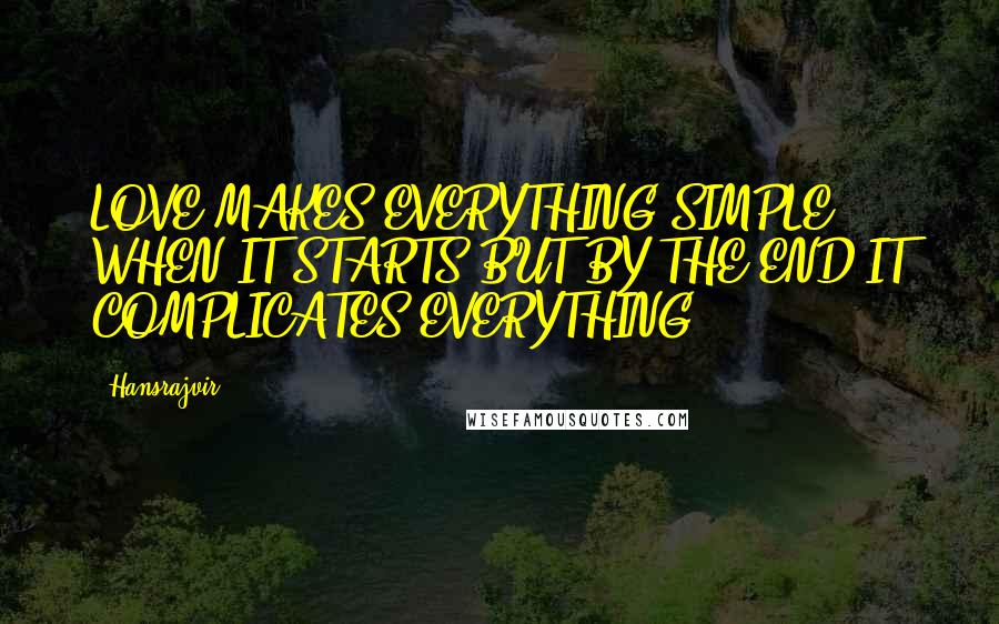 Hansrajvir Quotes: LOVE MAKES EVERYTHING SIMPLE WHEN IT STARTS BUT BY THE END IT COMPLICATES EVERYTHING.