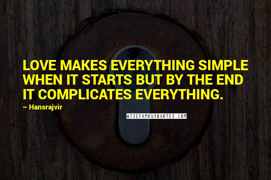 Hansrajvir Quotes: LOVE MAKES EVERYTHING SIMPLE WHEN IT STARTS BUT BY THE END IT COMPLICATES EVERYTHING.